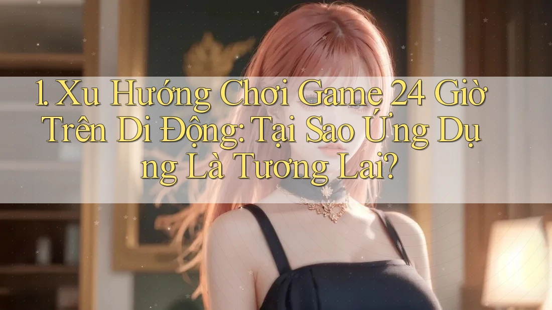 1. Xu Hướng Chơi Game 24 Giờ Trên Di Động: Tại Sao Ứng Dụng Là Tương Lai? 1. Xu Hướng Chơi Game 24 Giờ Trên Di Động: Tại Sao Ứng Dụng Là Tương Lai?