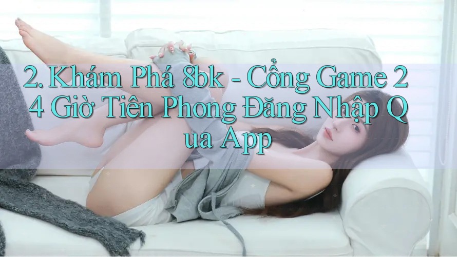 2. Khám Phá 8bk - Cổng Game 24 Giờ Tiên Phong Đăng Nhập Qua App 2. Khám Phá 8bk - Cổng Game 24 Giờ Tiên Phong Đăng Nhập Qua App