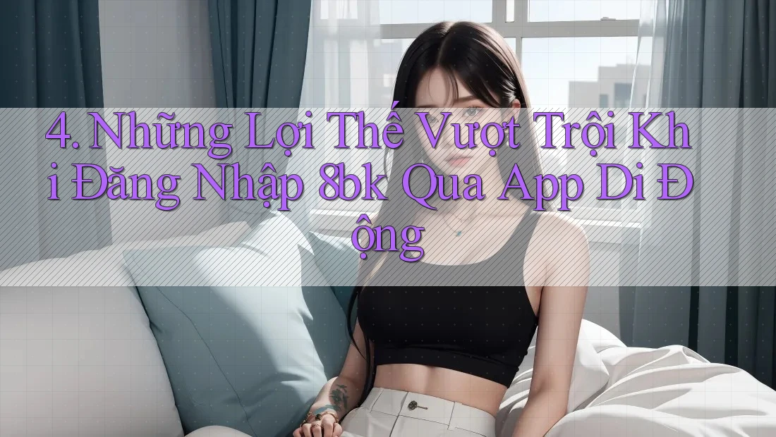 4. Những Lợi Thế Vượt Trội Khi Đăng Nhập 8bk Qua App Di Động 4. Những Lợi Thế Vượt Trội Khi Đăng Nhập 8bk Qua App Di Động