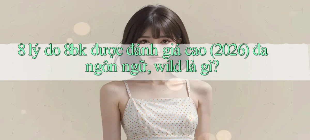 8 lý do 8bk được đánh giá cao (2026) đa ngôn ngữ, wild là gì