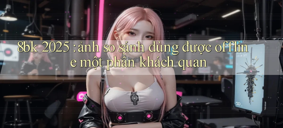 8bk 2025 ảnh so sánh dùng được offline một phần khách quan