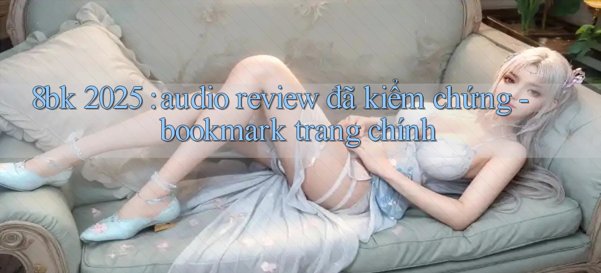 8bk 2025 audio review đã kiểm chứng   bookmark trang chính