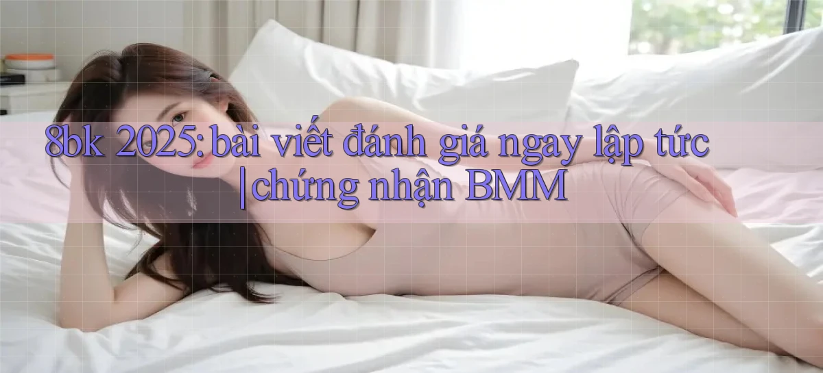 8bk 2025 bài viết đánh giá ngay lập tức chứng nhận BMM