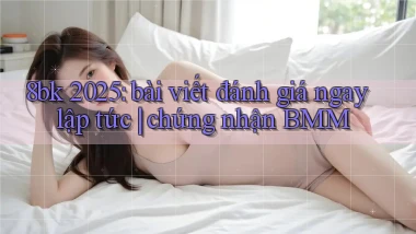 8bk 2025 bài viết đánh giá ngay lập tức chứng nhận BMM