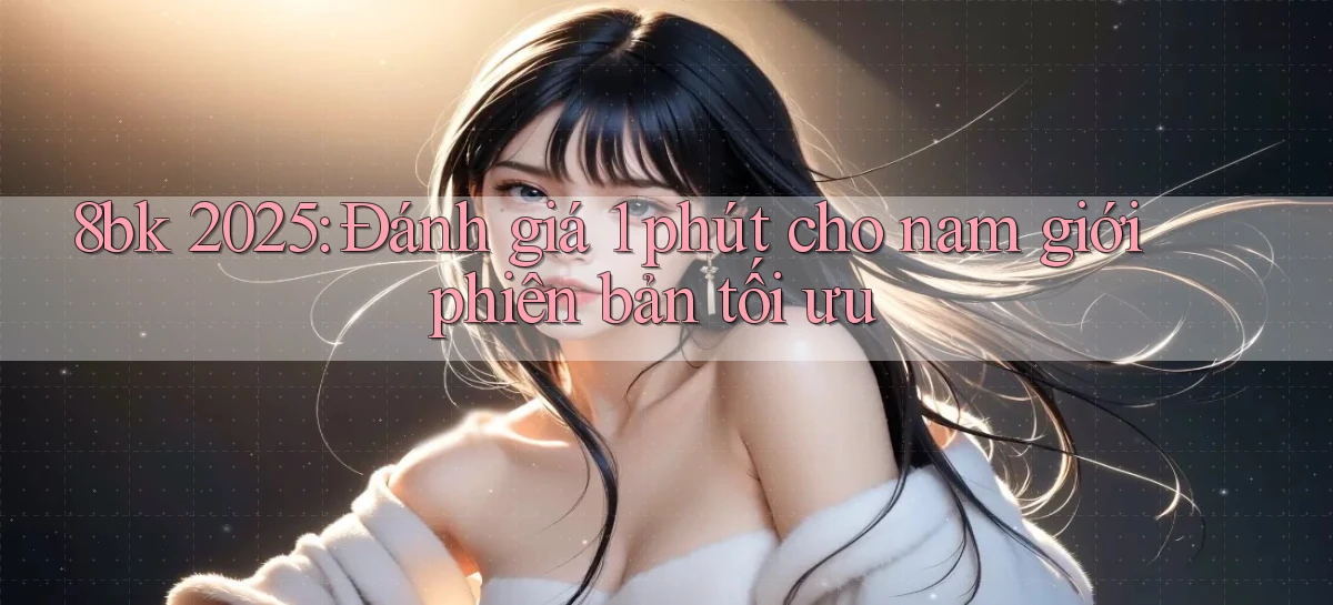 8bk 2025 đánh giá 1 phút cho nam giới phiên bản tối ưu