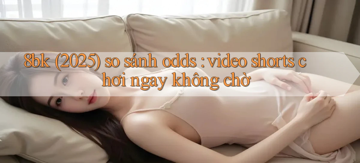 8bk (2025) so sánh odds video shorts chơi ngay không chờ
