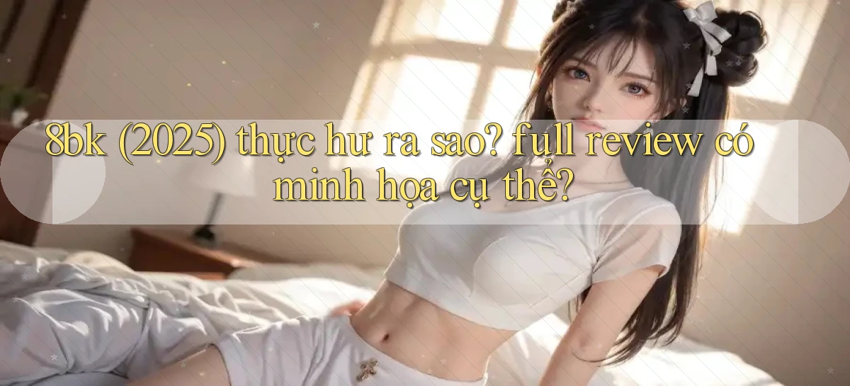 8bk (2025) thực hư ra sao full review có minh họa cụ thể