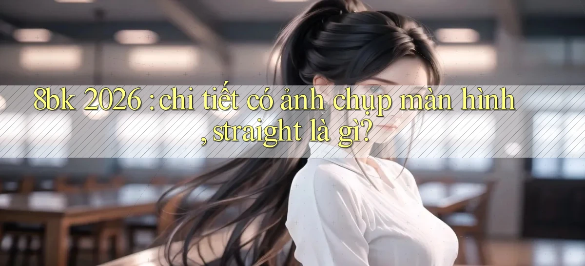8bk 2026 chi tiết có ảnh chụp màn hình, straight là gì