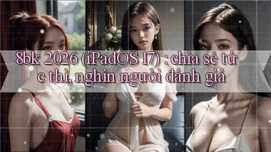 8bk 2026 (iPadOS 17) chia sẻ tức thì, nghìn người đánh giá