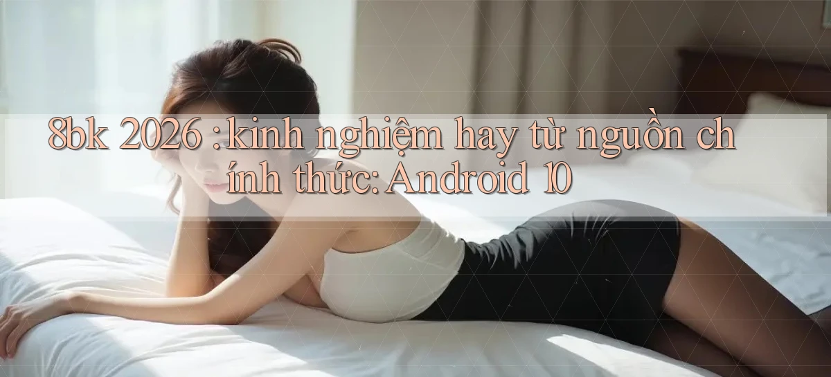 8bk 2026 kinh nghiệm hay từ nguồn chính thức Android 10