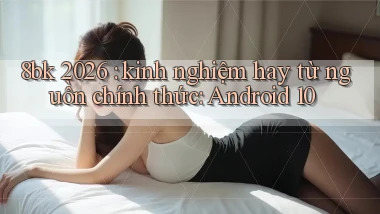 8bk 2026 kinh nghiệm hay từ nguồn chính thức Android 10