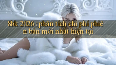 8bk 2026 phân tích chi phí phiên bản mới nhất hiện tại