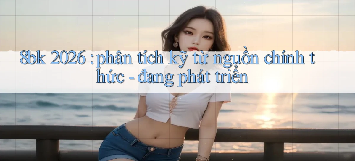 8bk 2026 phân tích kỹ từ nguồn chính thức   đang phát triển