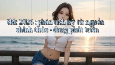 8bk 2026 phân tích kỹ từ nguồn chính thức   đang phát triển