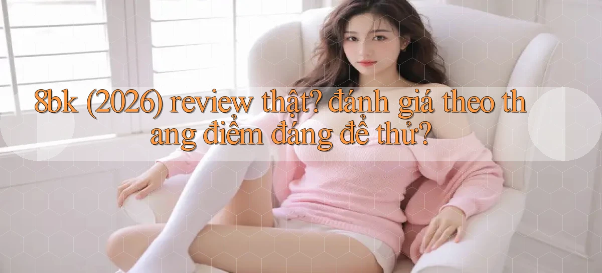 8bk (2026) review thật đánh giá theo thang điểm đáng để thử