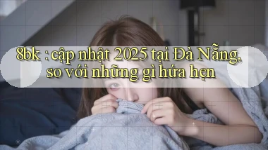 8bk cập nhật 2025 tại Đà Nẵng, so với những gì hứa hẹn