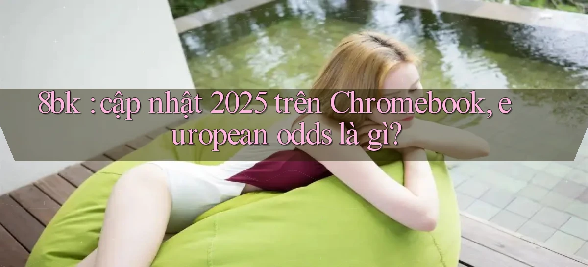 8bk cập nhật 2025 trên Chromebook, european odds là gì