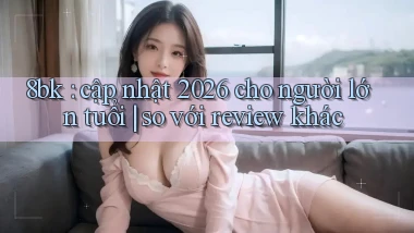 8bk cập nhật 2026 cho người lớn tuổi so với review khác