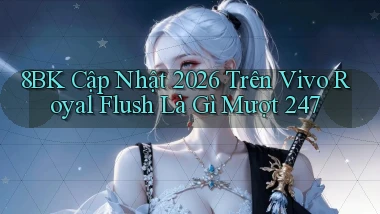 8bk cập nhật 2026 trên Vivo   royal flush là gì mượt 247
