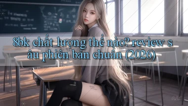 8bk chất lượng thế nào review sâu phiên bản chuẩn (2026)