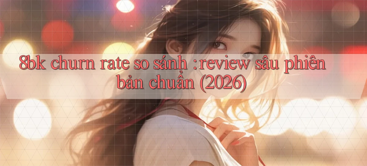 8bk churn rate so sánh review sâu phiên bản chuẩn (2026)