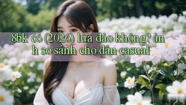 8bk có (2026) lừa đảo không ảnh so sánh cho dân casual