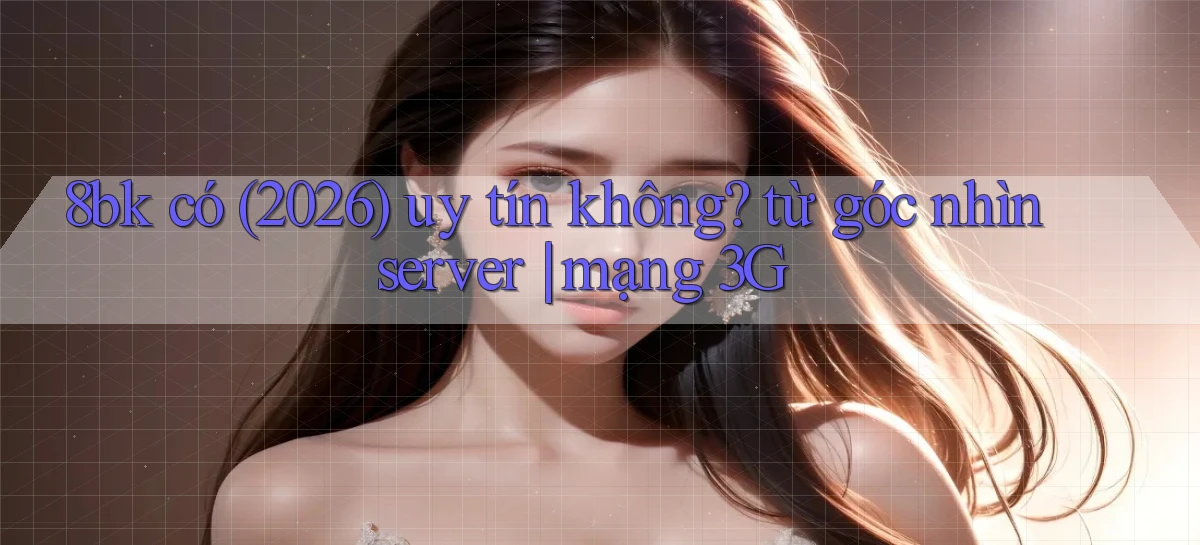 8bk có (2026) uy tín không từ góc nhìn server mạng 3G