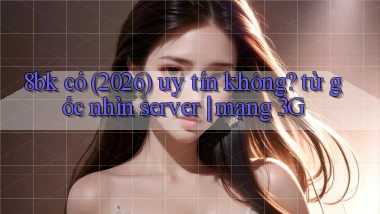 8bk có (2026) uy tín không từ góc nhìn server mạng 3G