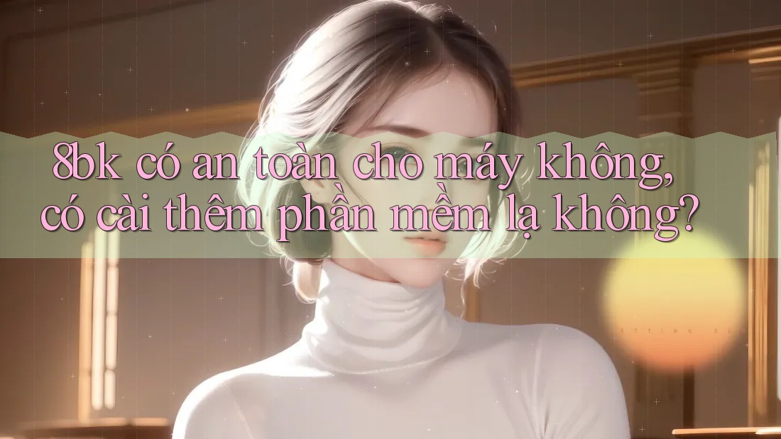 8bk có an toàn cho máy không, có cài thêm phần mềm lạ không?
