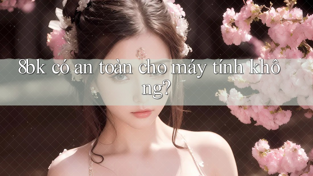 8bk có an toàn cho máy tính không?