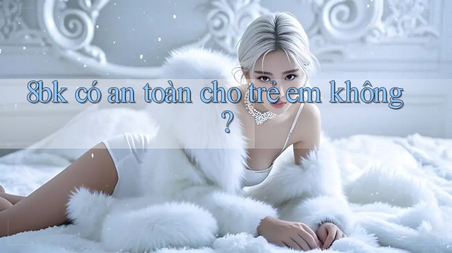 8bk có an toàn cho trẻ em không?