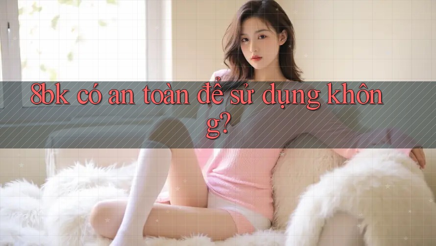 8bk có an toàn để sử dụng không?