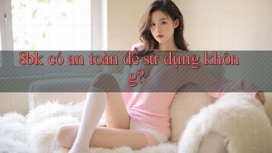 8bk có an toàn để sử dụng không?