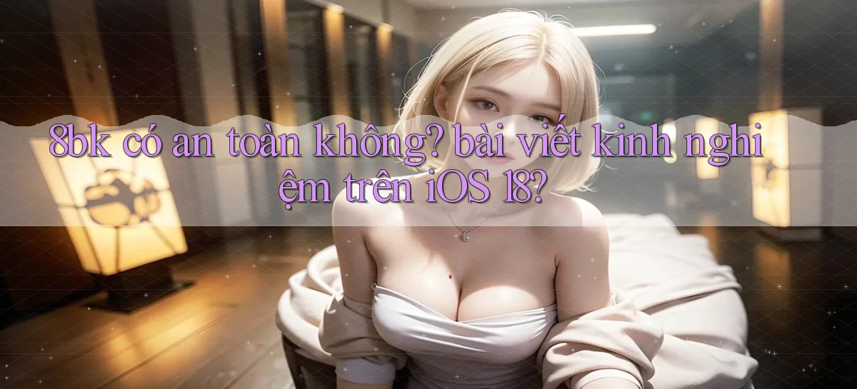 8bk có an toàn không bài viết kinh nghiệm trên iOS 18