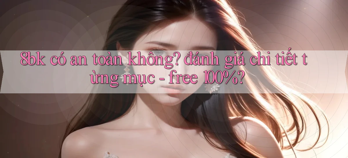 8bk có an toàn không đánh giá chi tiết từng mục   free 100%