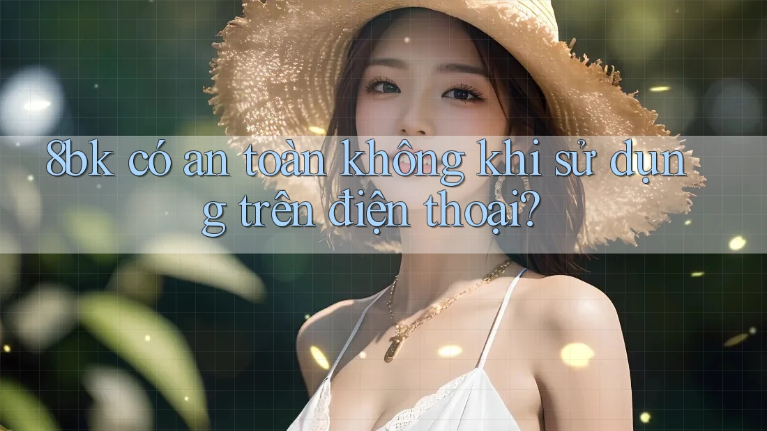 8bk có an toàn không khi sử dụng trên điện thoại?