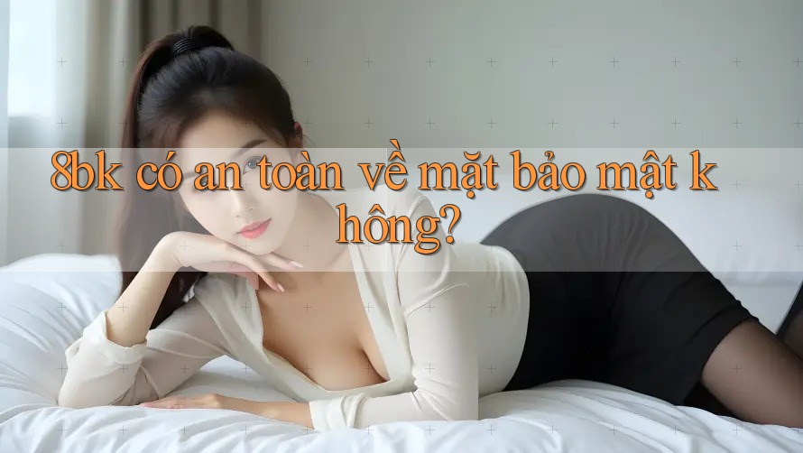 8bk có an toàn về mặt bảo mật không?