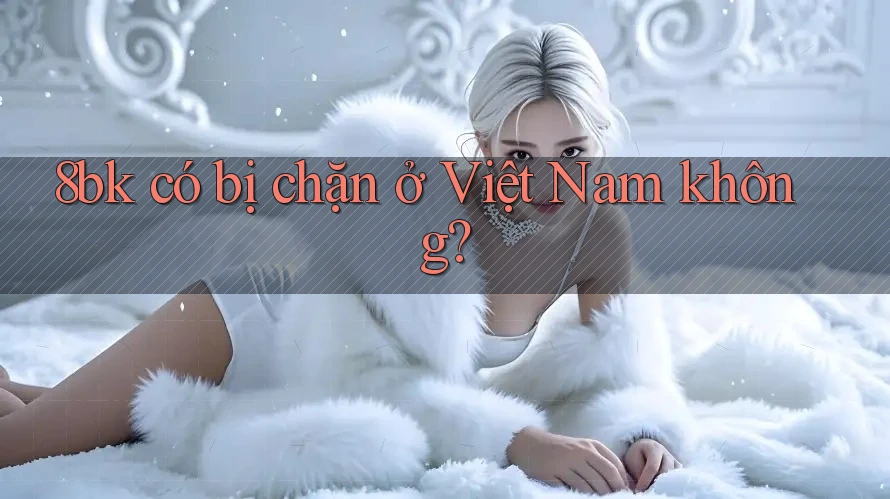 8bk có bị chặn ở Việt Nam không?