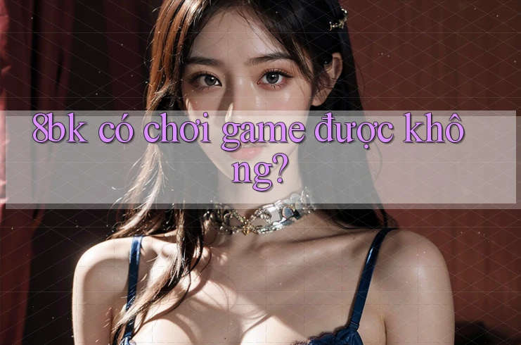 8bk có chơi game được không? 8bk có chơi game được không?