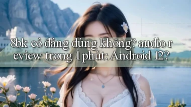 8bk có đáng dùng không audio review trong 1 phút Android 12