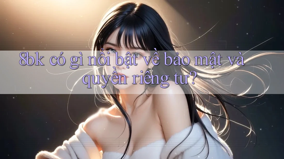 8bk có gì nổi bật về bảo mật và quyền riêng tư?