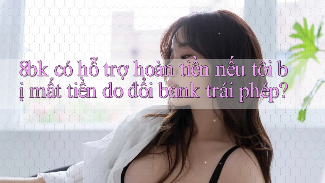 8bk có hỗ trợ hoàn tiền nếu tôi bị mất tiền do đổi bank trái phép? 8bk có hỗ trợ hoàn tiền nếu tôi bị mất tiền do đổi bank trái phép?