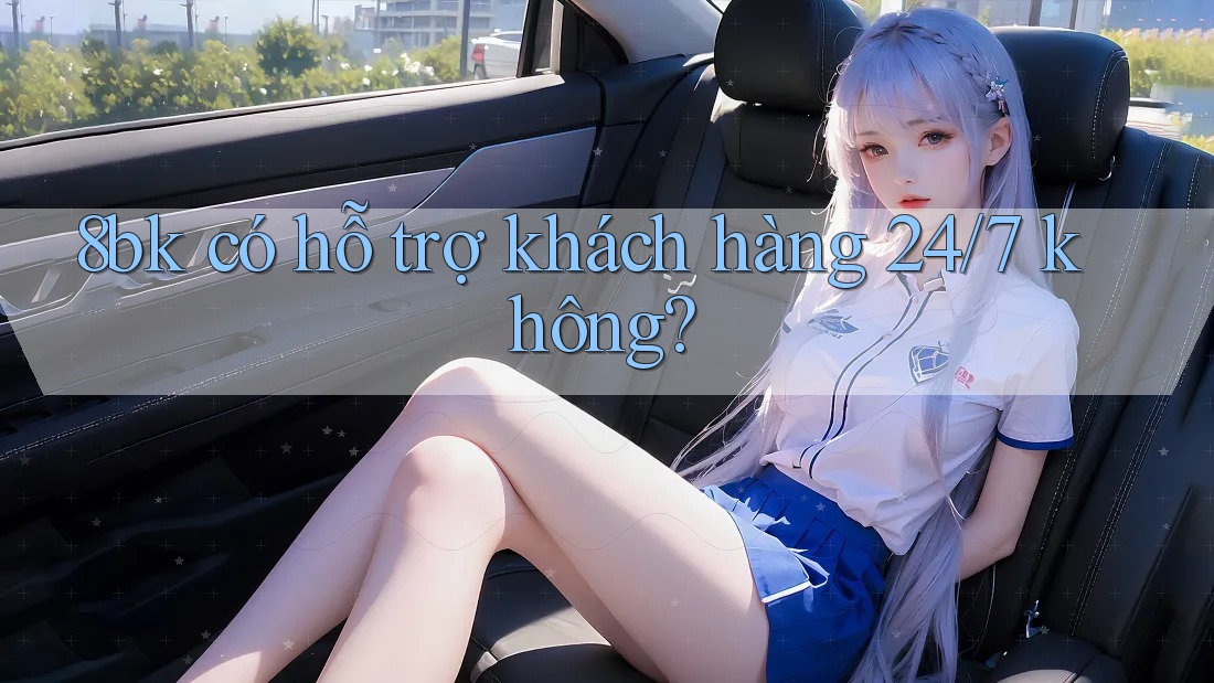 8bk có hỗ trợ khách hàng 24/7 không? 8bk có hỗ trợ khách hàng 24/7 không?