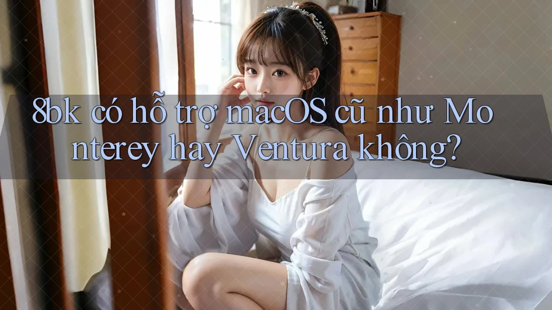 8bk có hỗ trợ macOS cũ như Monterey hay Ventura không?