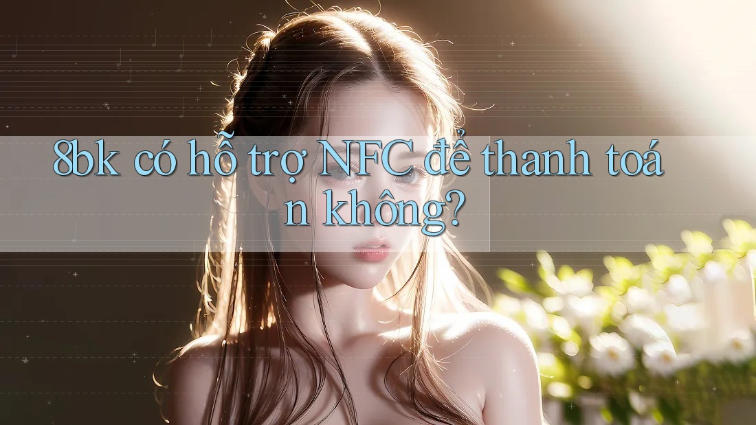 8bk có hỗ trợ NFC để thanh toán không? 8bk có hỗ trợ NFC để thanh toán không?