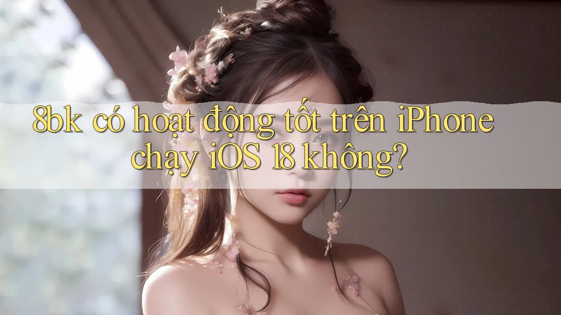 8bk có hoạt động tốt trên iPhone chạy iOS 18 không? 8bk có hoạt động tốt trên iPhone chạy iOS 18 không?