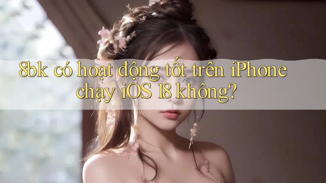 8bk có hoạt động tốt trên iPhone chạy iOS 18 không? 8bk có hoạt động tốt trên iPhone chạy iOS 18 không?