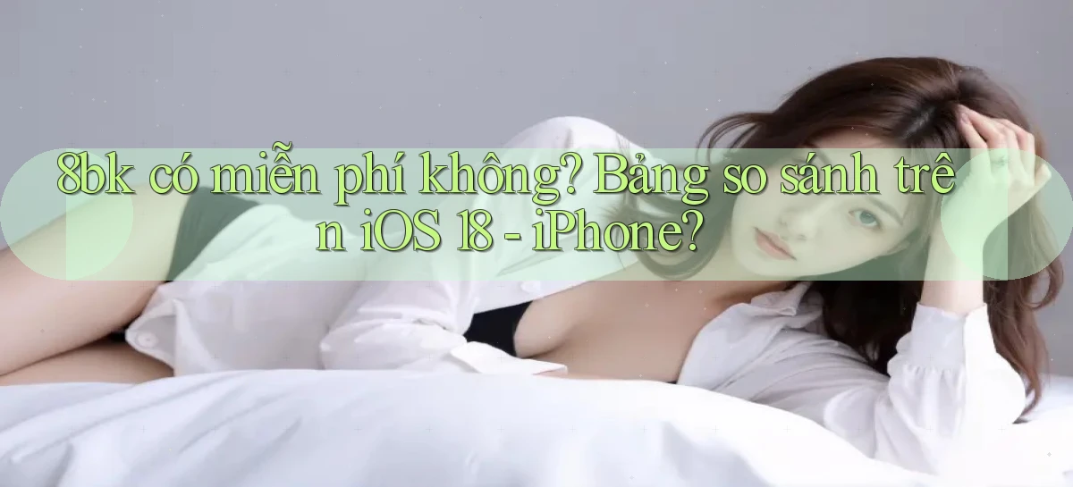 8bk có miễn phí không bảng so sánh trên iOS 18   iPhone