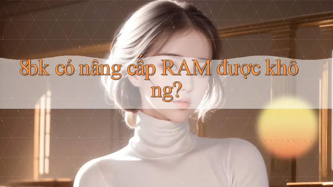 8bk có nâng cấp RAM được không? 8bk có nâng cấp RAM được không?