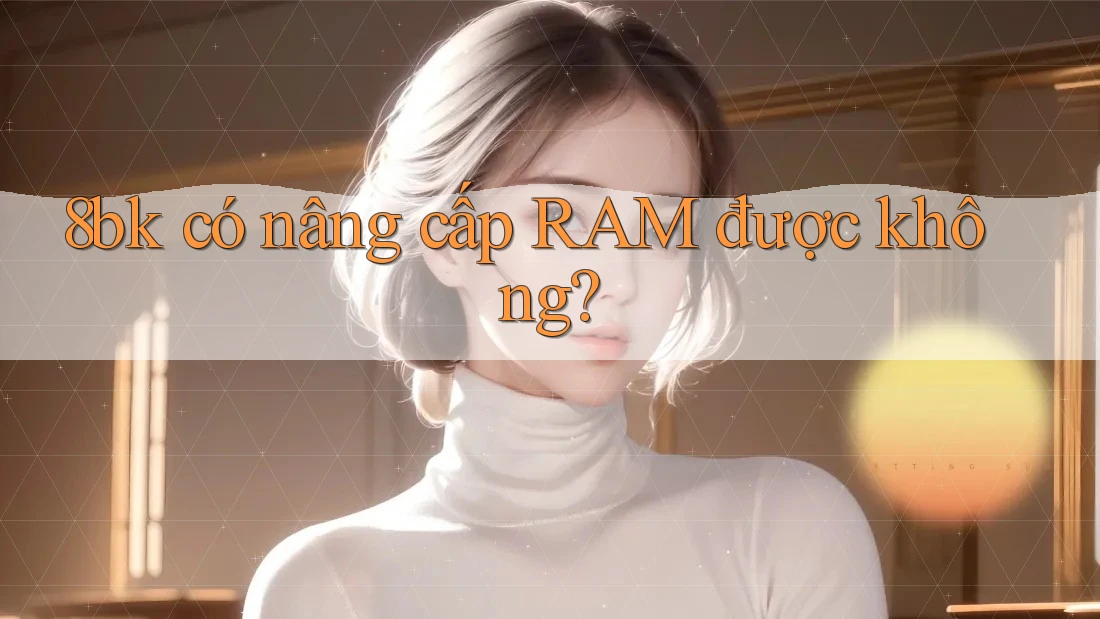 8bk có nâng cấp RAM được không?